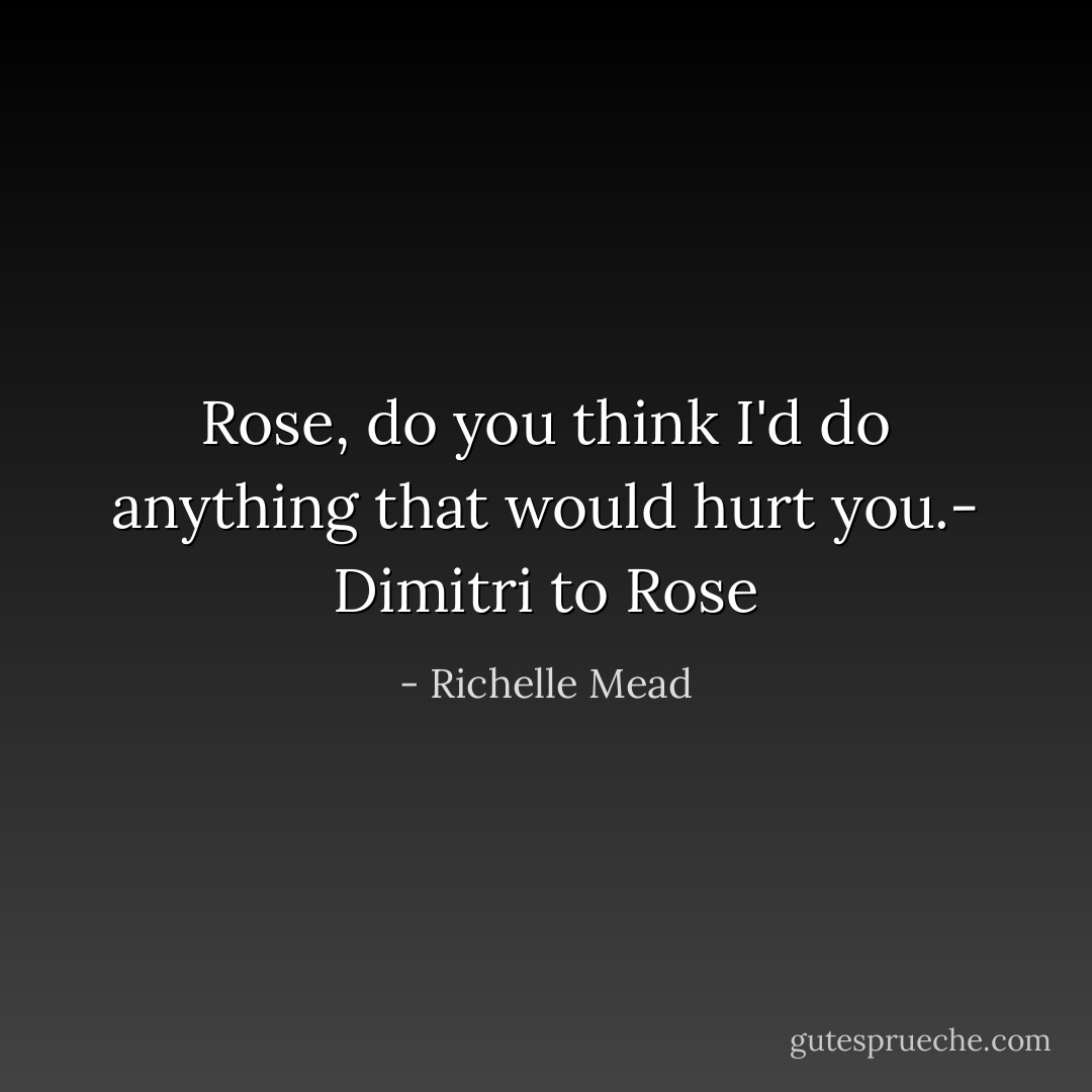 Rose, do you think I'd do anything that would hurt you.- Dimitri to Rose - Richelle Mead