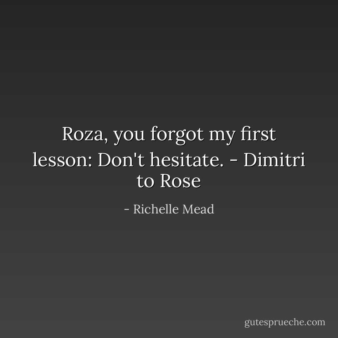 Roza, you forgot my first lesson: Don't hesitate. - Dimitri to Rose - Richelle Mead