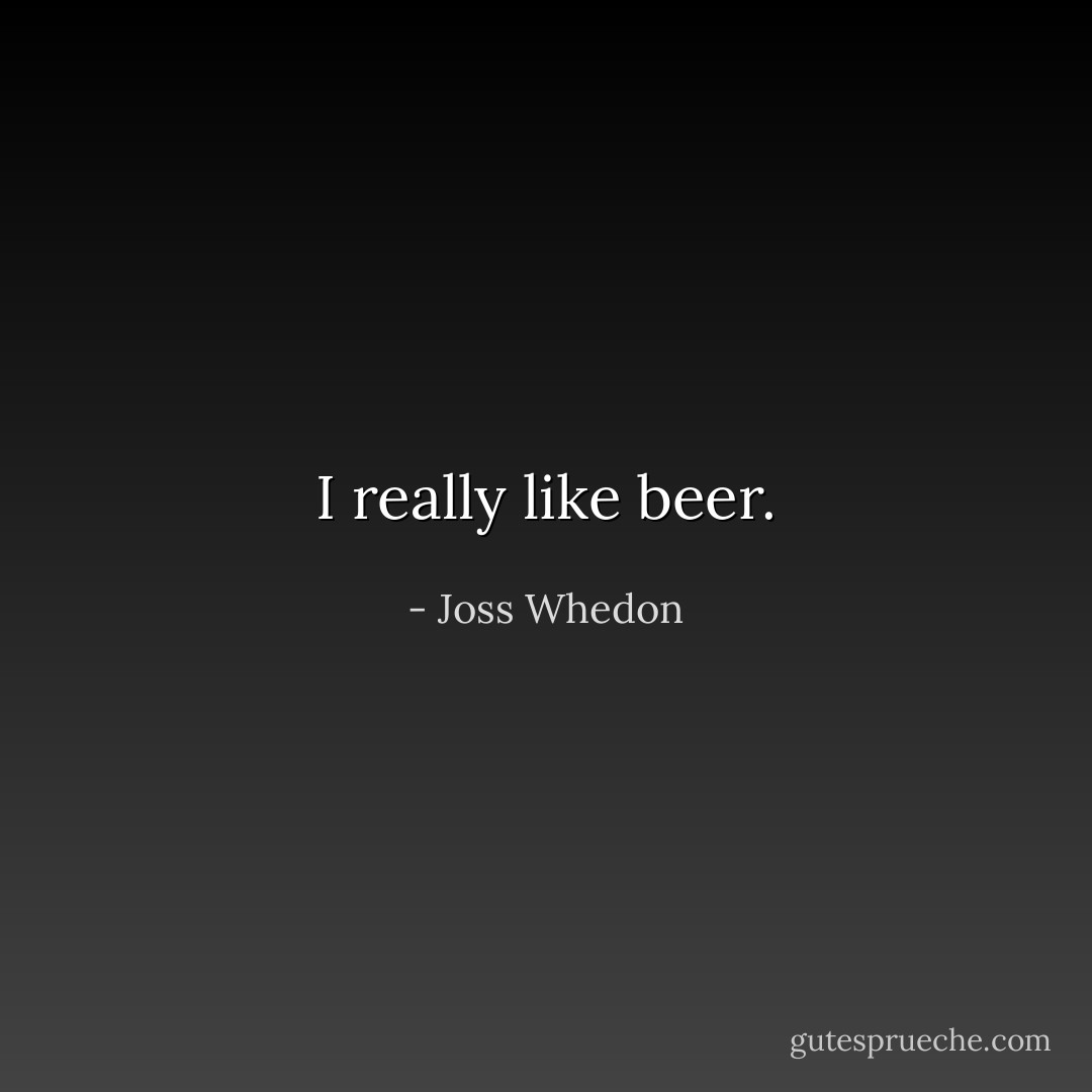 I really like beer. - Joss Whedon