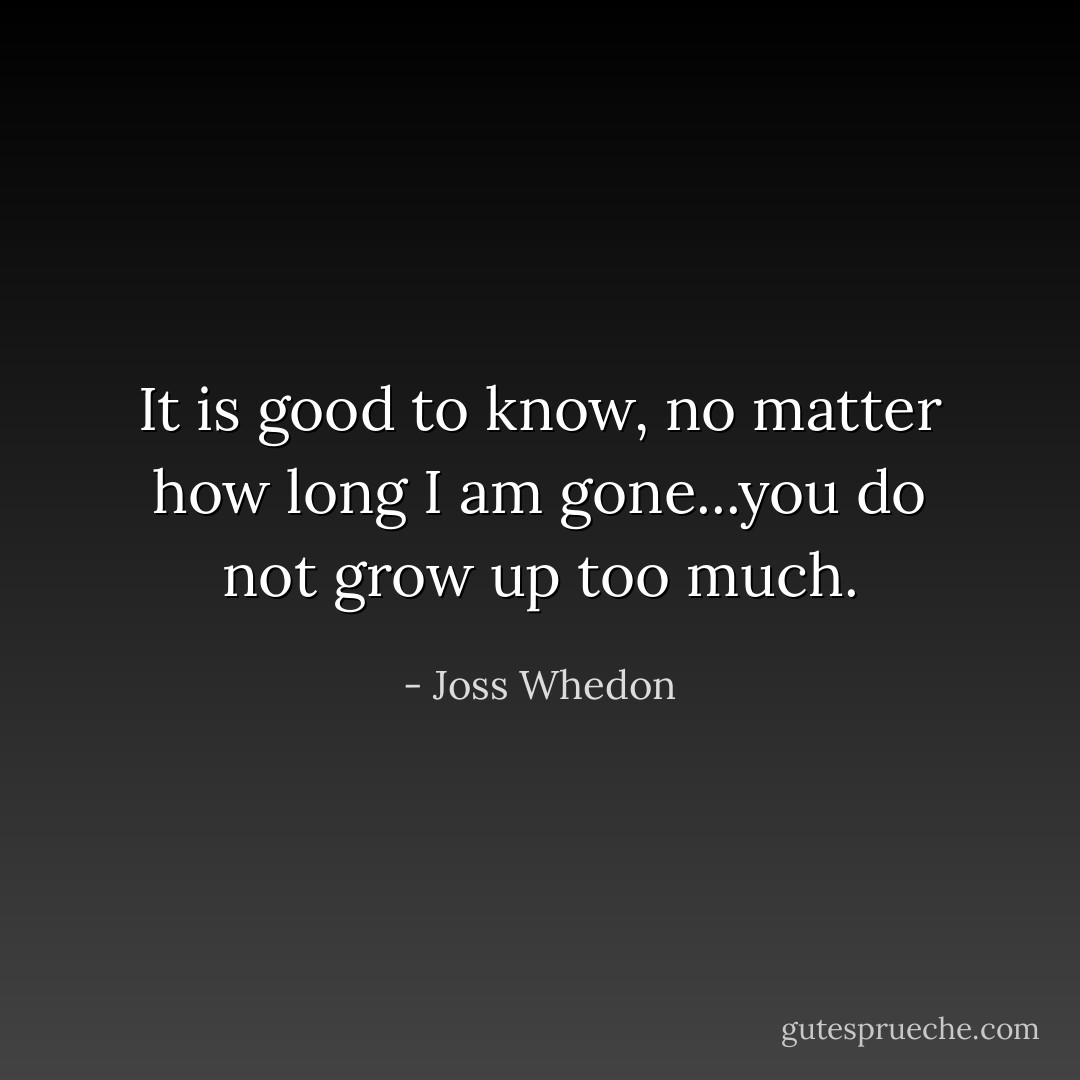 It is good to know, no matter how long I am gone...you do not grow up too much. - Joss Whedon