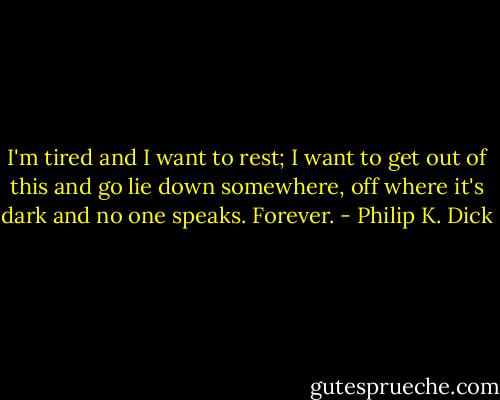 I'm tired and I want to rest; I want to get out of this and go lie down somewhere, off where it's dark and no one speaks. Forever. - Philip K. Dick
