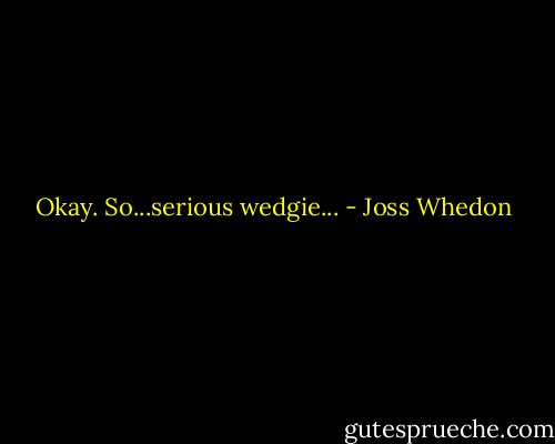 Okay. So...serious wedgie... - Joss Whedon