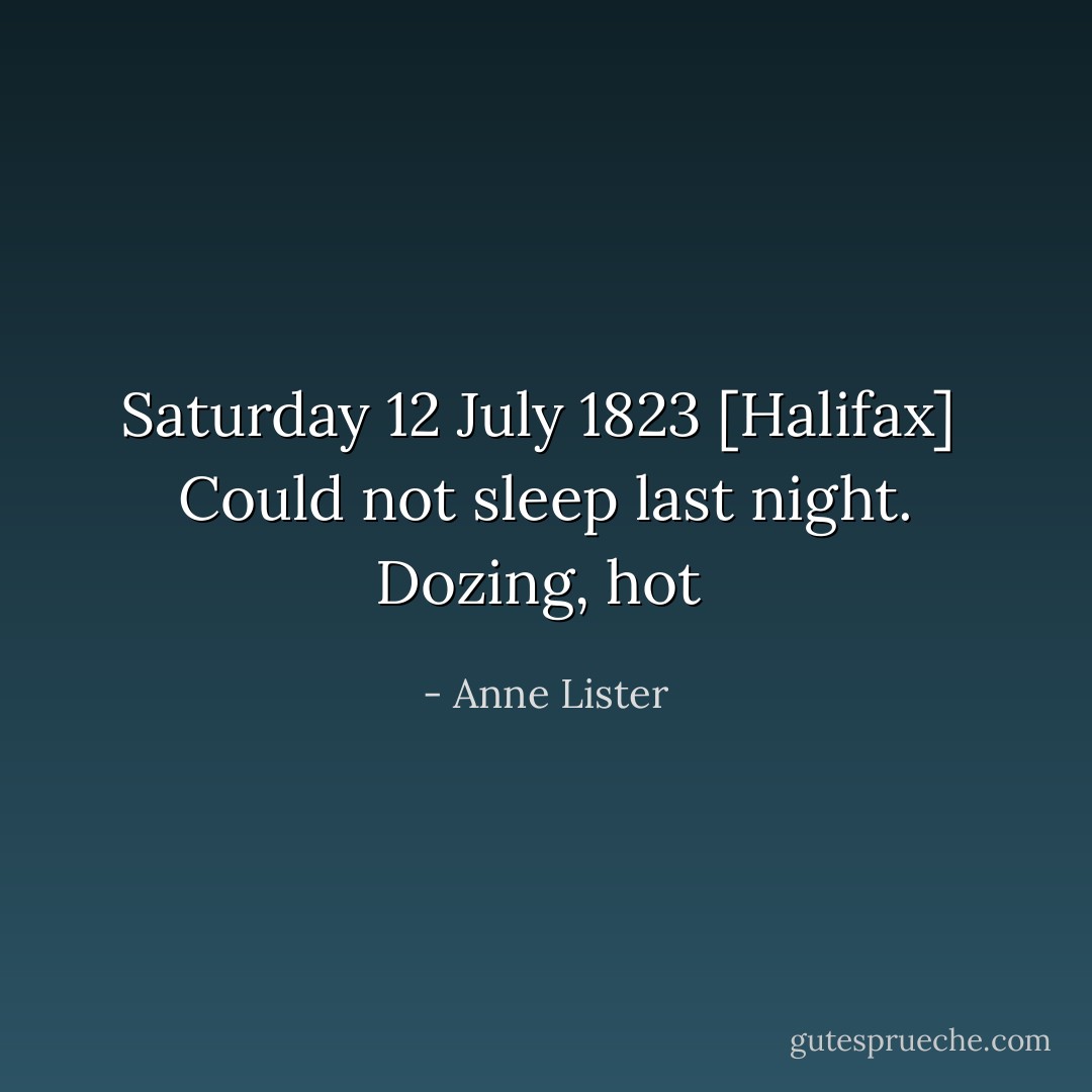 Saturday 12 July 1823 [Halifax]<br /><br />Could not sleep last night. Dozing, hot  - Anne Lister