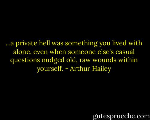 ...a private hell was something you lived with alone, even when someone else's casual questions nudged old, raw wounds within yourself. - Arthur Hailey