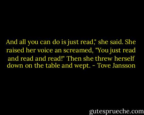 And all you can do is just read," she said. She raised her voice an screamed, "You just read and read and read!" Then she threw herself down on the table and wept. - Tove Jansson