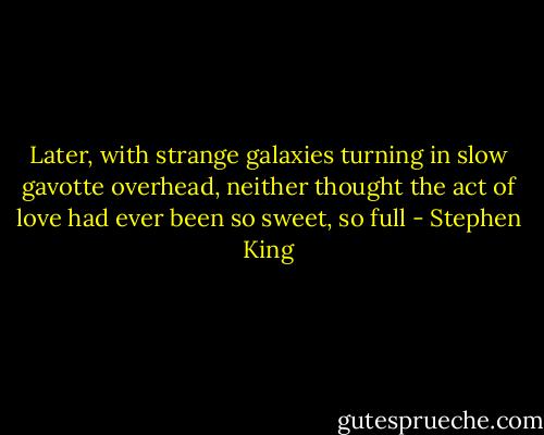 Later, with strange galaxies turning in slow gavotte overhead, neither thought the act of love had ever been so sweet, so full - Stephen King
