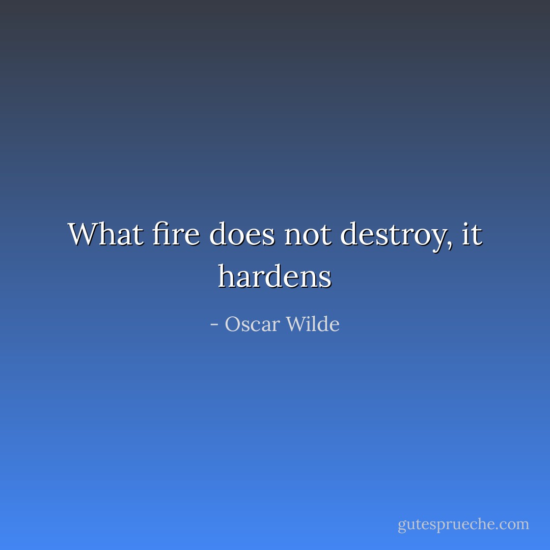 What fire does not destroy, it hardens - Oscar Wilde