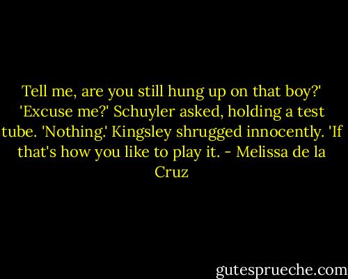 Tell me, are you still hung up on that boy?' 'Excuse me?' Schuyler asked, holding a test tube. 'Nothing.' Kingsley shrugged innocently. 'If that's how you like to play it. - Melissa de la Cruz