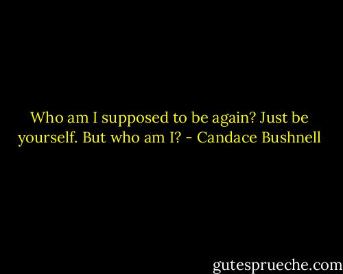 Who am I supposed to be again? Just be yourself. But who am I? - Candace Bushnell