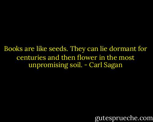 Books are like seeds. They can lie dormant for centuries and then flower in the most unpromising soil. - Carl Sagan