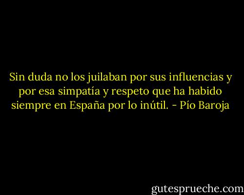 Sin duda no los juilaban por sus influencias y por esa simpatía y respeto que ha habido siempre en España por lo inútil. - Pío Baroja