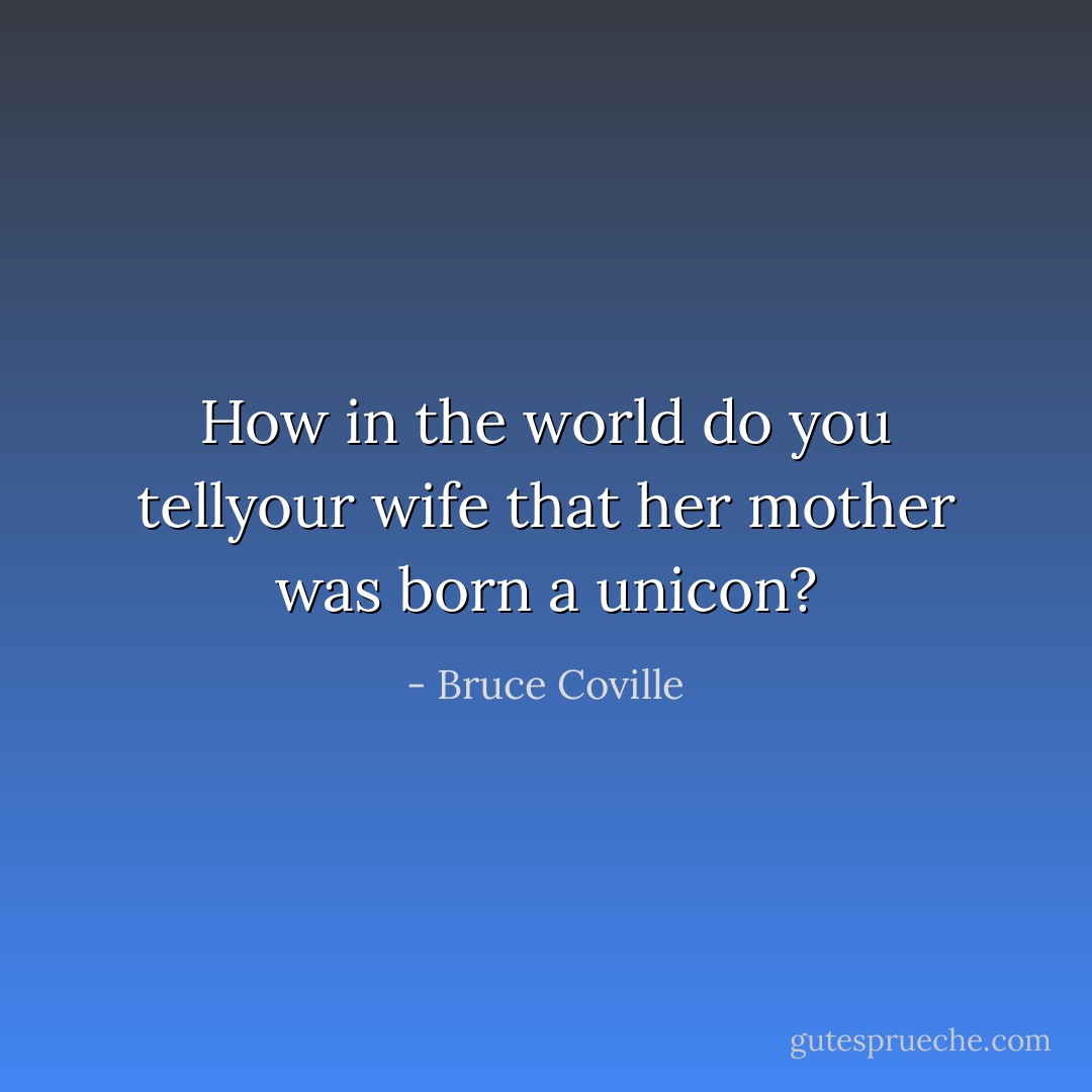 How in the world do you tellyour wife that her mother was born a unicon? - Bruce Coville