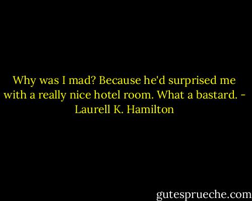 Why was I mad? Because he'd surprised me with a really nice hotel room. What a bastard. - Laurell K. Hamilton