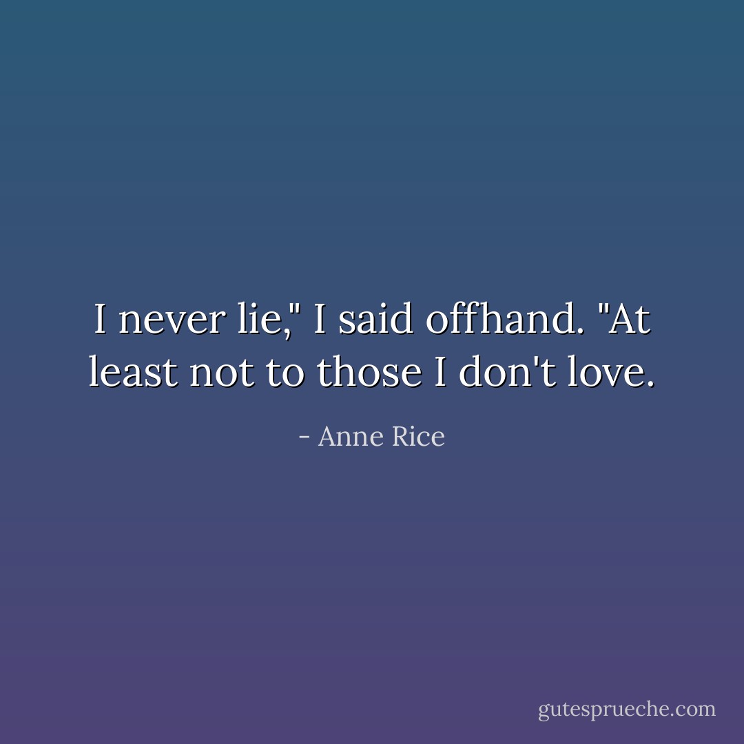 I never lie," I said offhand. "At least not to those I don't love. - Anne Rice