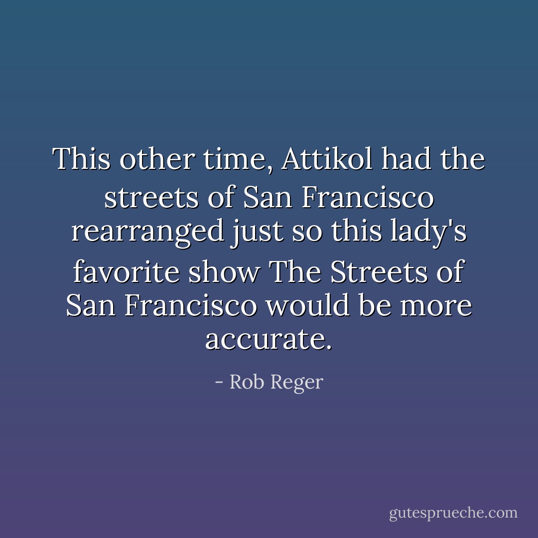 This other time, Attikol had the streets of San Francisco rearranged just so this lady's favorite show <i>The Streets of San Francisco</i> would be more accurate. - Rob Reger
