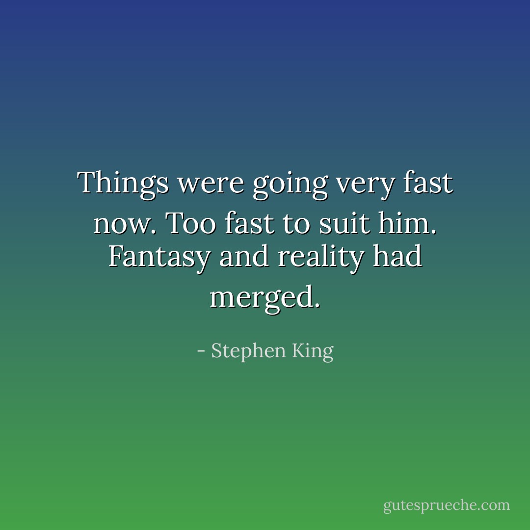 Things were going very fast now. Too fast to suit him. Fantasy and reality had merged. - Stephen King
