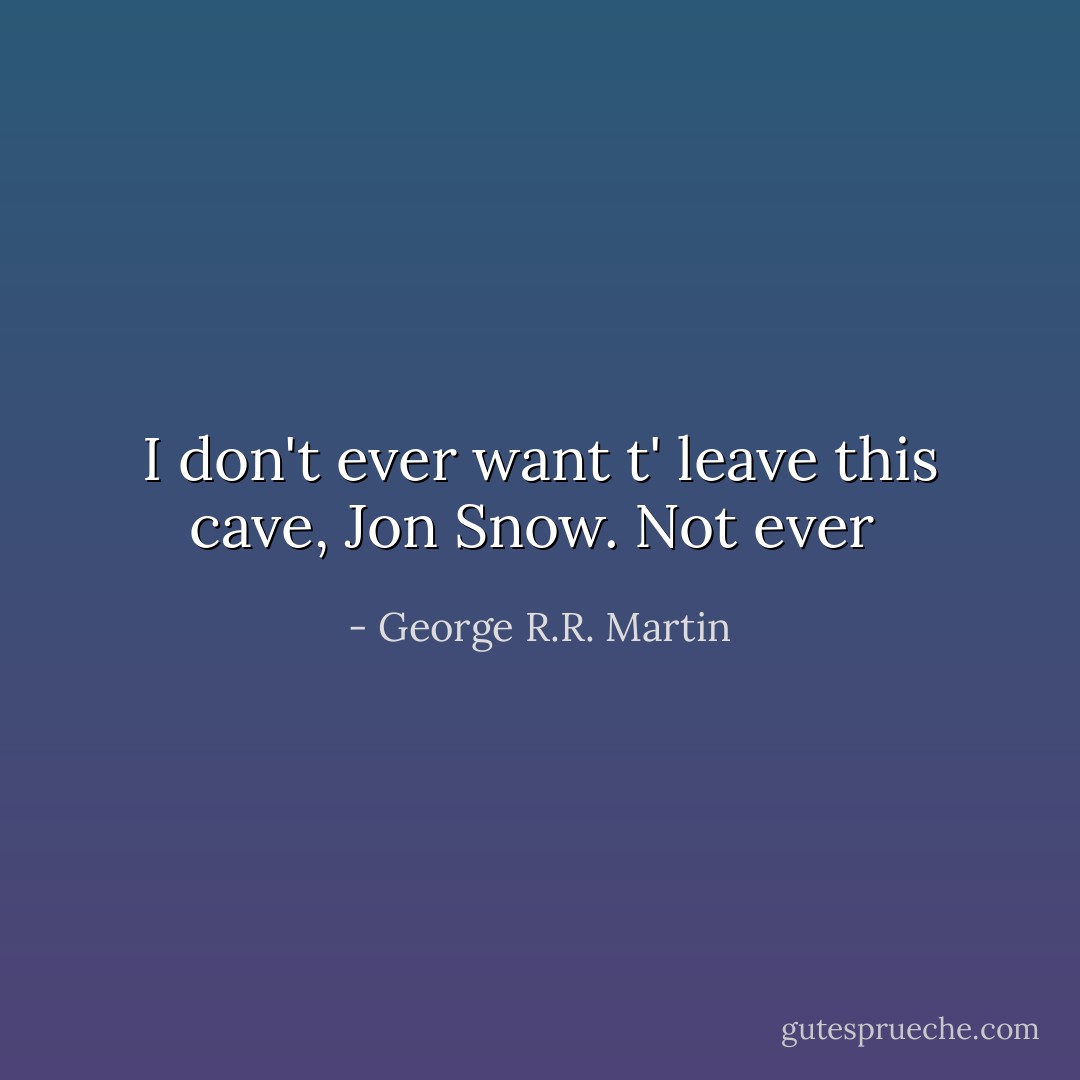 I don't ever want t' leave this cave, Jon Snow. Not ever  - George R.R. Martin