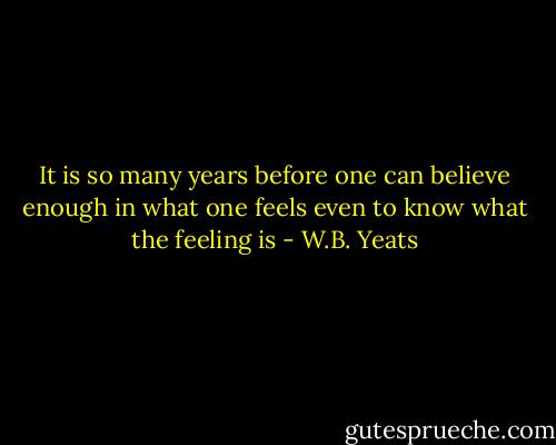 It is so many years before one can believe enough in what one feels even to know what the feeling is - W.B. Yeats