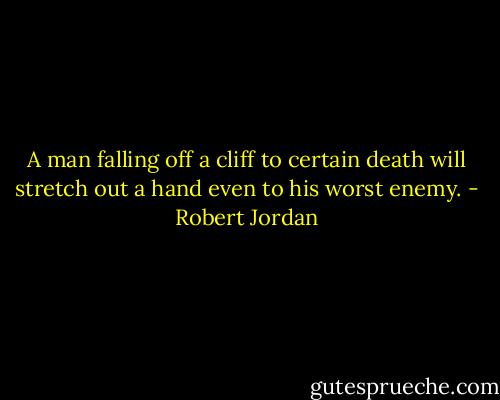 A man falling off a cliff to certain death will stretch out a hand even to his worst enemy. - Robert Jordan