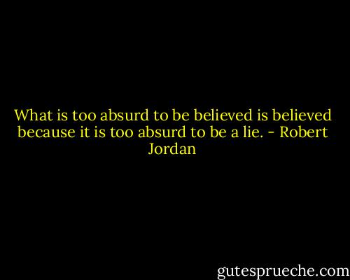 What is too absurd to be believed is believed because it is too absurd to be a lie. - Robert Jordan