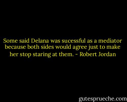 Some said Delana was sucessful as a mediator because both sides would agree just to make her stop staring at them. - Robert Jordan