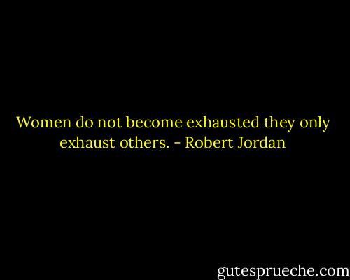 Women do not become exhausted they only exhaust others. - Robert Jordan