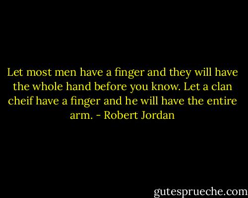 Let most men have a finger and they will have the whole hand before you know. Let a clan cheif have a finger and he will have the entire arm. - Robert Jordan