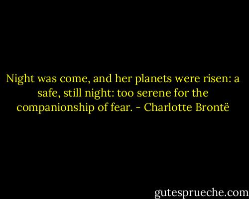 Night was come, and her planets were risen: a safe, still night: too serene for the companionship of fear. - Charlotte Brontë