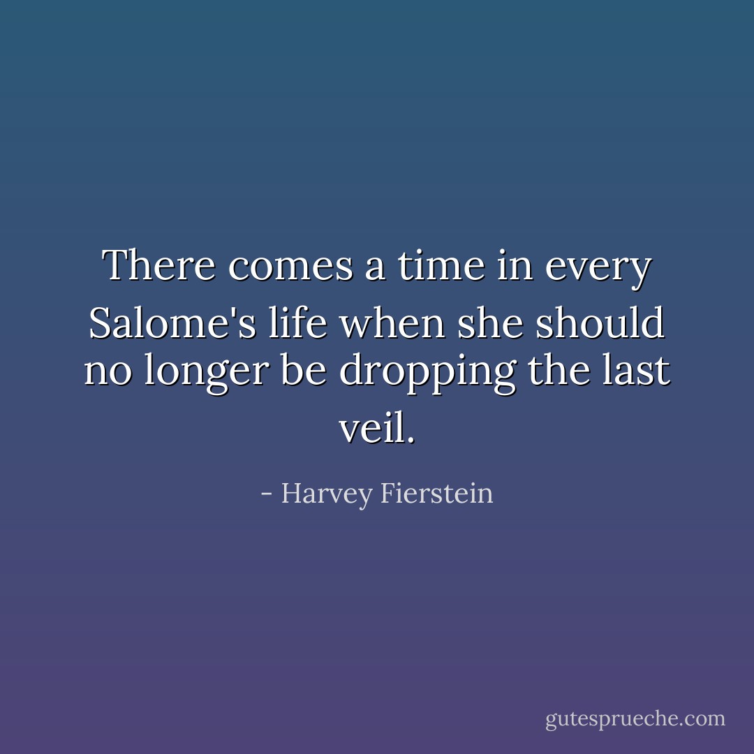 There comes a time in every Salome's life when she should no longer be dropping the last veil. - Harvey Fierstein