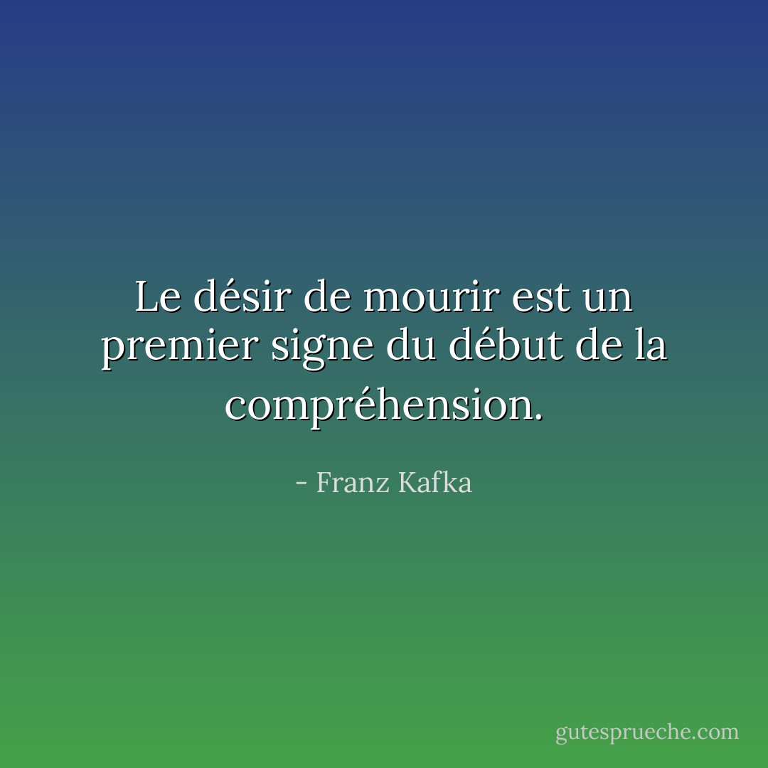 Le désir de mourir est un premier signe du début de la compréhension. - Franz Kafka