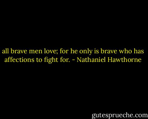 all brave men love; for he only is brave who has affections to fight for. - Nathaniel Hawthorne