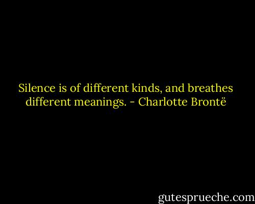 Silence is of different kinds, and breathes different meanings. - Charlotte Brontë