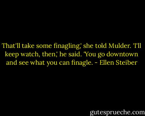 That'll take some finagling,' she told Mulder.<br />'I'll keep watch, then,' he said. 'You go downtown and see what you can finagle. - Ellen Steiber