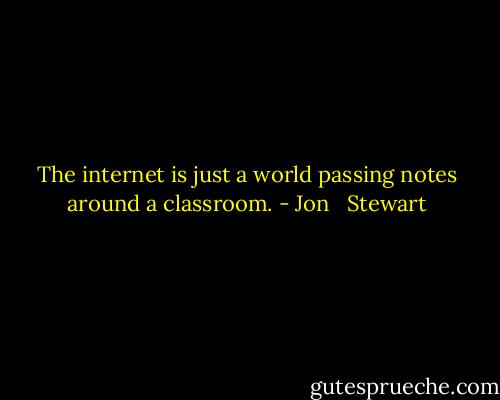 The internet is just a world passing notes around a classroom. - Jon   Stewart