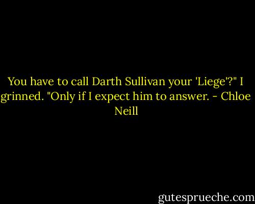 You have to call Darth Sullivan your 'Liege'?"<br />I grinned. "Only if I expect him to answer. - Chloe Neill