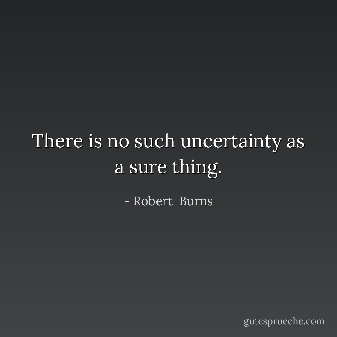 There is no such uncertainty as a sure thing. - Robert  Burns