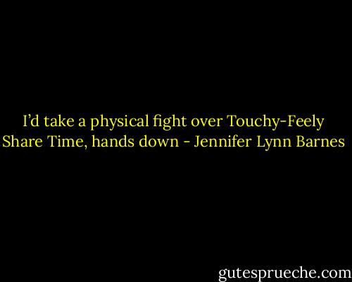 I’d take a physical fight over Touchy-Feely Share Time, hands down - Jennifer Lynn Barnes