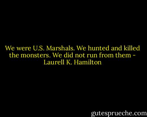 We were U.S. Marshals. We hunted and killed the monsters. We did not run from them - Laurell K. Hamilton