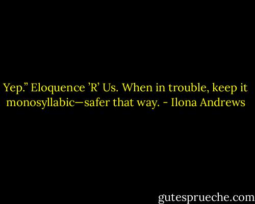Yep.” Eloquence ’R’ Us. When in trouble, keep it monosyllabic—safer that way. - Ilona Andrews
