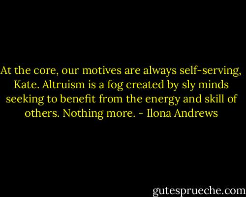 At the core, our motives are always self-serving, Kate. Altruism is a fog created by sly minds seeking to benefit from the energy and skill of others. Nothing more. - Ilona Andrews