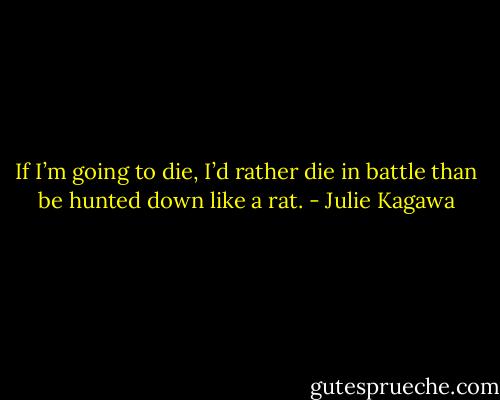 If I’m going to die, I’d rather die in battle than be hunted down like a rat. - Julie Kagawa