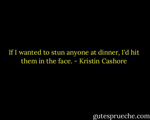 If I wanted to stun anyone at dinner, I'd hit them in the face. - Kristin Cashore