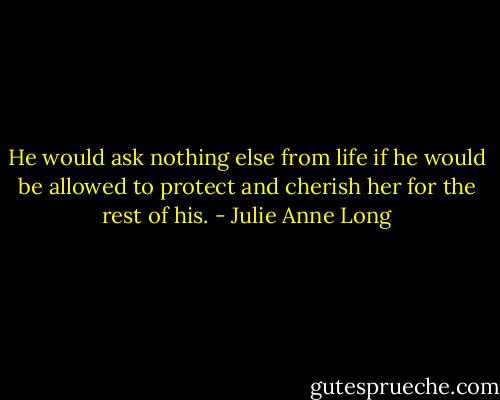 He would ask nothing else from life if he would be allowed to protect and cherish her for the rest of his. - Julie Anne Long