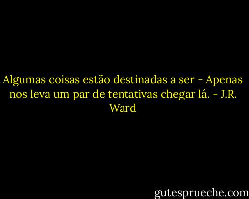 Algumas coisas estão destinadas a ser - Apenas nos leva um par de tentativas chegar lá. - J.R. Ward