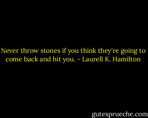 Never throw stones if you think they're going to come back and hit you. - Laurell K. Hamilton