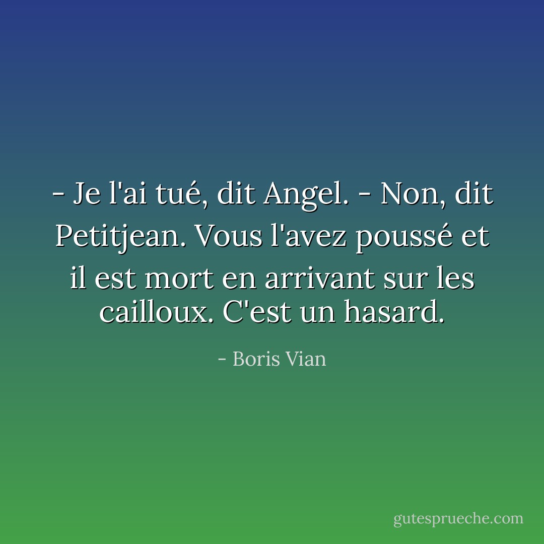 - Je l'ai tué, dit Angel.<br />- Non, dit Petitjean. Vous l'avez poussé et il est mort en arrivant sur les cailloux. C'est un hasard. - Boris Vian