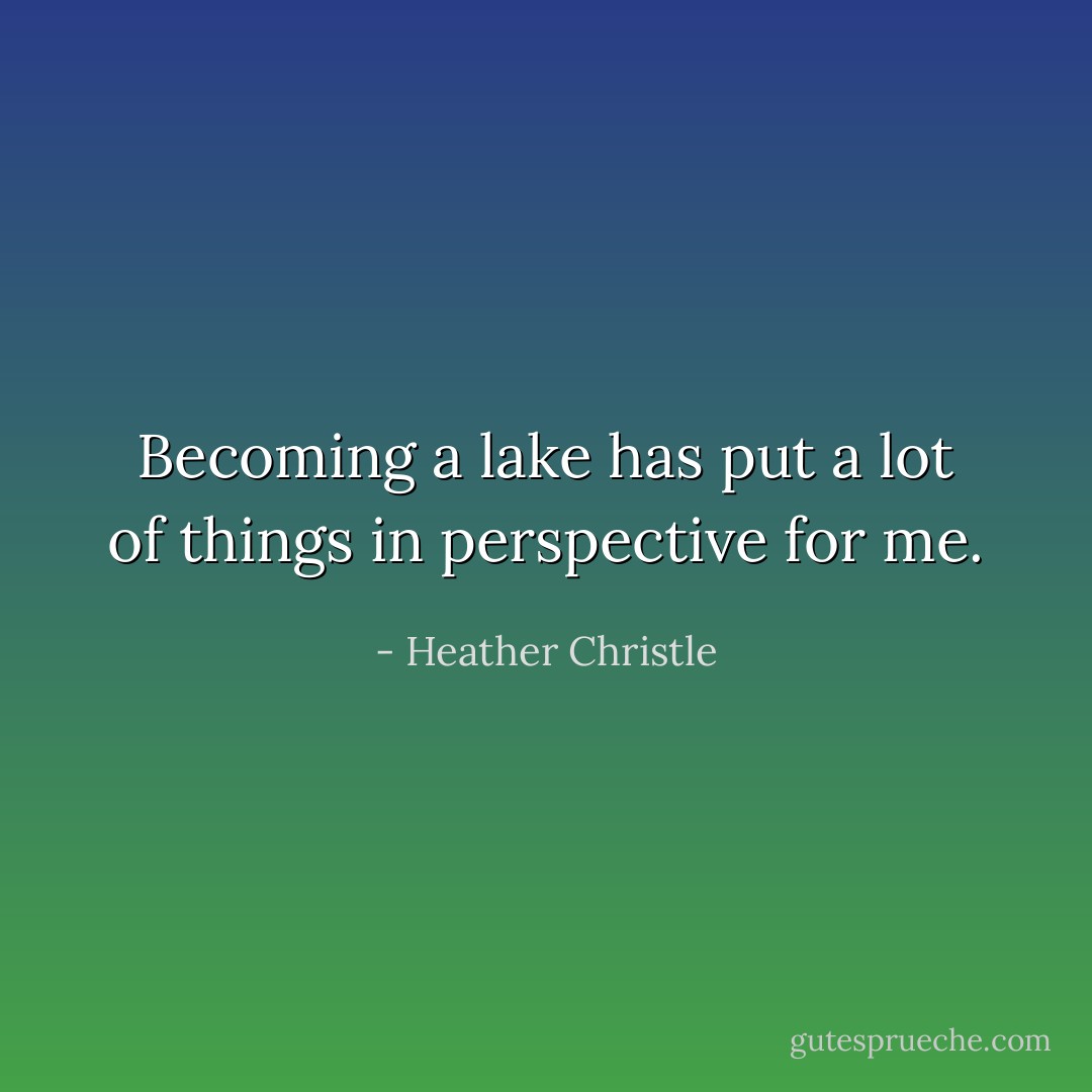 Becoming a lake has put a lot of things in perspective for me. - Heather Christle