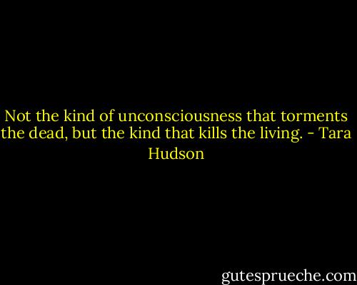 Not the kind of unconsciousness that torments the dead, but the kind that kills the living. - Tara Hudson