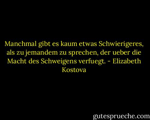 Manchmal gibt es kaum etwas Schwierigeres, als zu jemandem zu sprechen, der ueber die Macht des Schweigens verfuegt. - Elizabeth Kostova