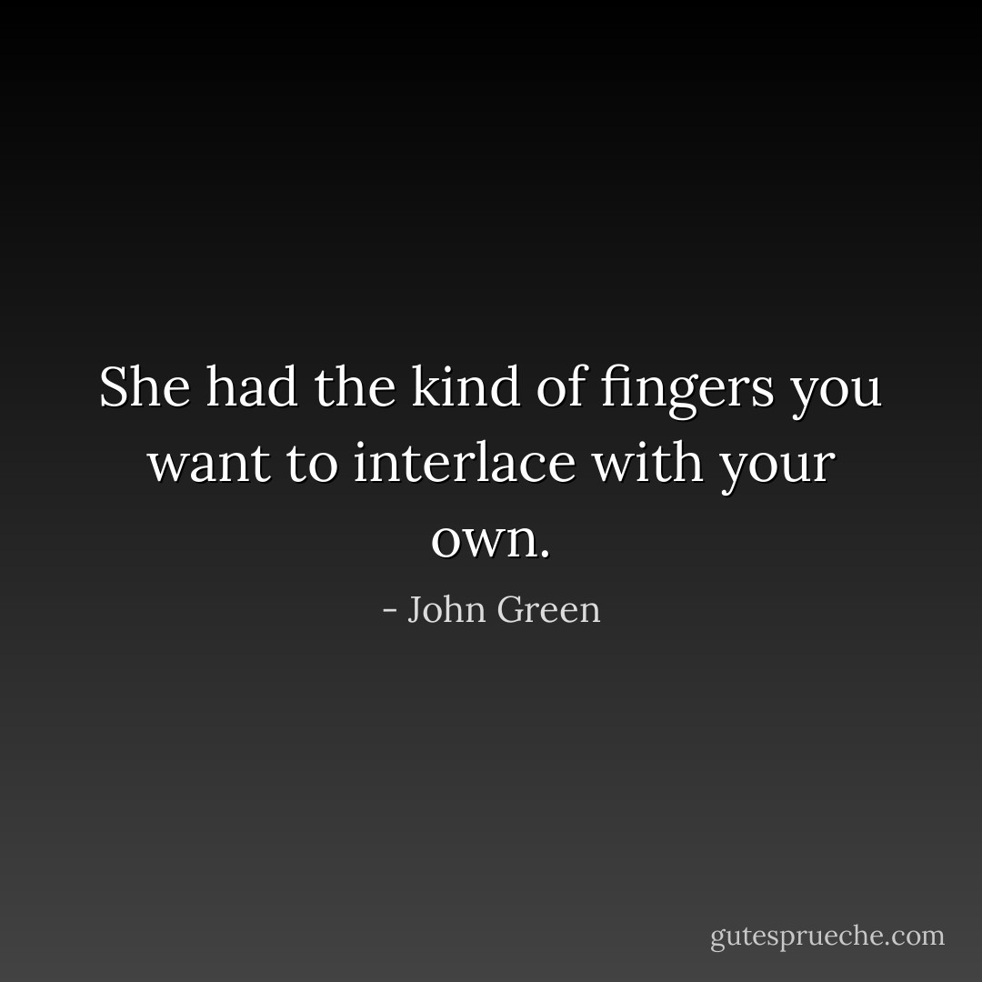 She had the kind of fingers you want to interlace with your own. - John Green